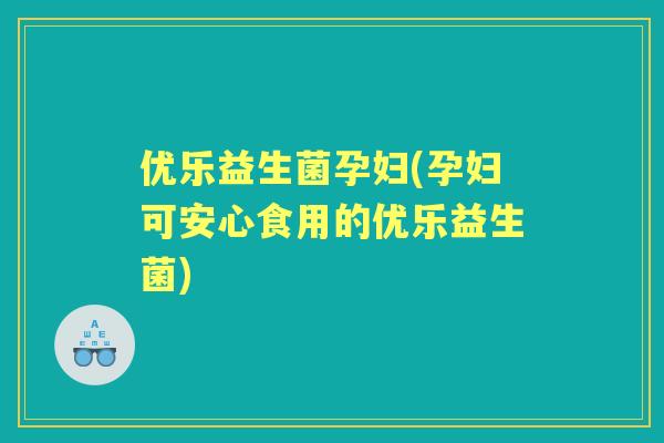 优乐益生菌孕妇(孕妇可安心食用的优乐益生菌) 优乐益生菌孕妇(孕妇可安心食用的优乐益生菌)