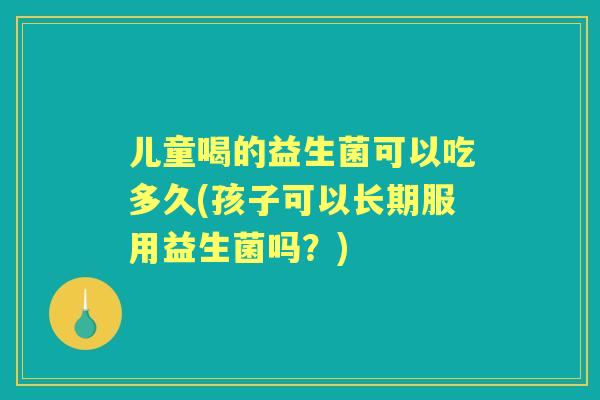 儿童喝的益生菌可以吃多久(孩子可以长期服用益生菌吗?) 儿童喝的益生菌可以吃多久(孩子可以长期服用益生菌吗?)