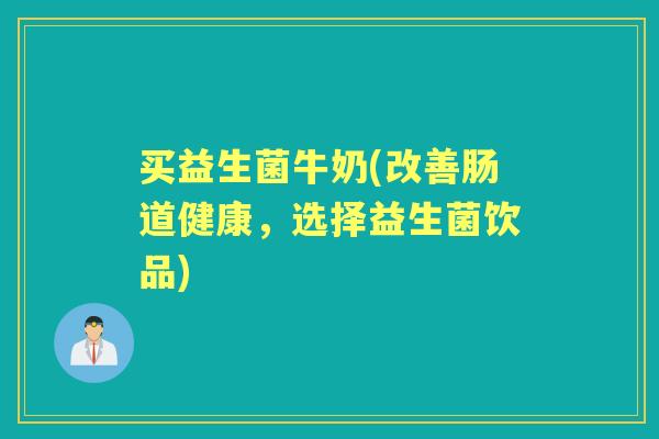 买益生菌牛奶(改善肠道健康,选择益生菌饮品) 买益生菌牛奶(改善肠道健康,选择益生菌饮品)