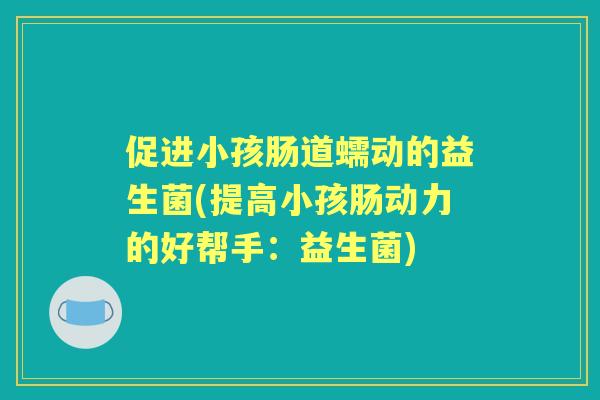 促进小孩肠道蠕动的益生菌(提高小孩肠动力的好帮手：益生菌)