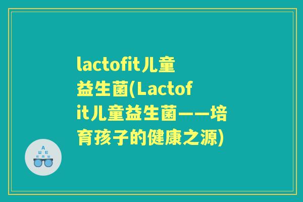 lactofit儿童益生菌(Lactofit儿童益生菌——培育孩子的健康之源) lactofit儿童益生菌(Lactofit儿童益生菌——培育孩子的健康之源)