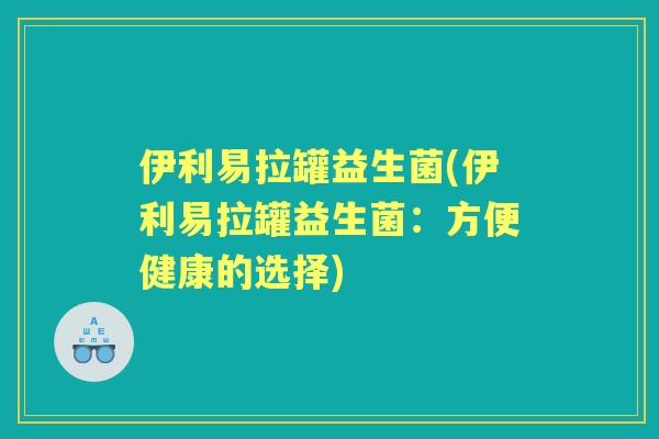 伊利易拉罐益生菌(伊利易拉罐益生菌:方便健康的选择) 伊利易拉罐益生菌(伊利易拉罐益生菌:方便健康的选择)