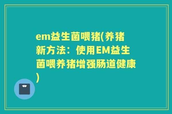 em益生菌喂猪(养猪新方法：使用EM益生菌喂养猪增强肠道健康)