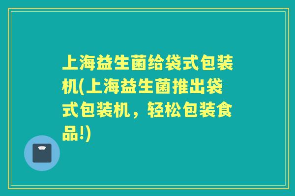 上海益生菌给袋式包装机(上海益生菌推出袋式包装机,轻松包装食品!) 上海益生菌给袋式包装机(上海益生菌推出袋式包装机,轻松包装食品!)