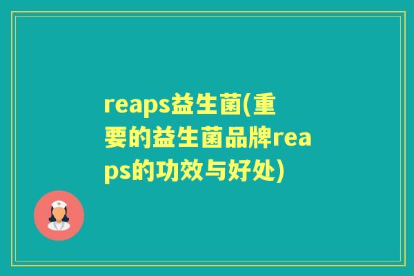 reaps益生菌(重要的益生菌品牌reaps的功效与好处) reaps益生菌(重要的益生菌品牌reaps的功效与好处)