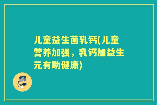 儿童益生菌乳钙(儿童营养加强，乳钙加益生元有助健康)