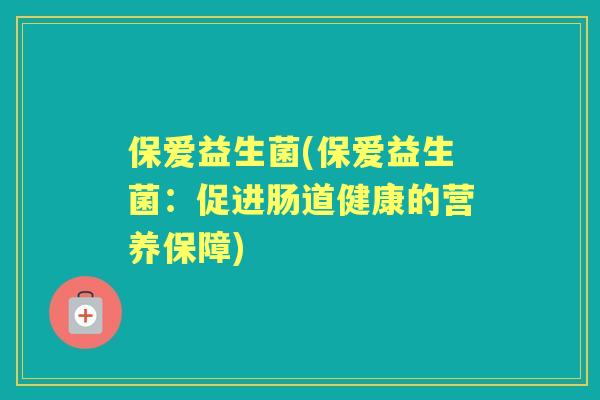 保爱益生菌(保爱益生菌:促进肠道健康的营养保障) 保爱益生菌(保爱益生菌:促进肠道健康的营养保障)