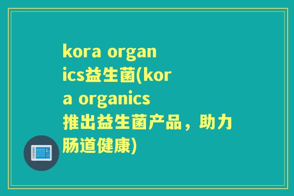 kora organics益生菌(kora organics推出益生菌产品,助力肠道健康) kora organics益生菌(kora organics推出益生菌产品,助力肠道健康)