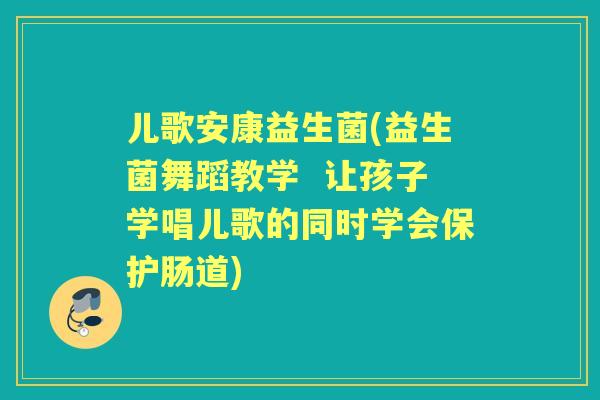 儿歌安康益生菌(益生菌舞蹈教学 让孩子学唱儿歌的同时学会保护肠道) 儿歌安康益生菌(益生菌舞蹈教学 让孩子学唱儿歌的同时学会保护肠道)