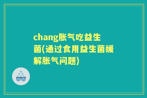 chang吃益生菌(通过食用益生菌缓解问题)