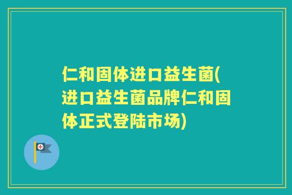仁和固体进口益生菌(进口益生菌品牌仁和固体正式登陆市场)