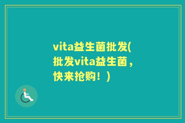 vita益生菌批发(批发vita益生菌,快来抢购!) vita益生菌批发(批发vita益生菌,快来抢购!)
