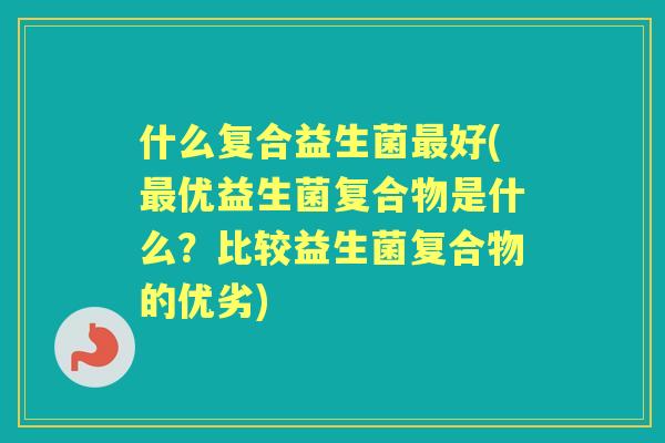 什么复合益生菌好(优益生菌复合物是什么？比较益生菌复合物的优劣)