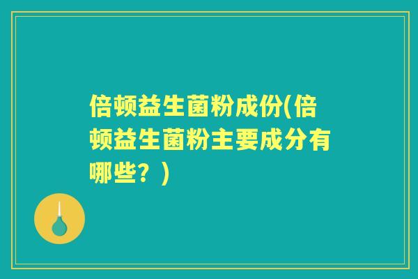 倍顿益生菌粉成份(倍顿益生菌粉主要成分有哪些?) 倍顿益生菌粉成份(倍顿益生菌粉主要成分有哪些?)