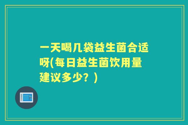 一天喝几袋益生菌合适呀(每日益生菌饮用量建议多少?) 一天喝几袋益生菌合适呀(每日益生菌饮用量建议多少?)