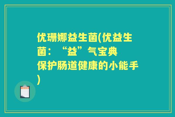 优珊娜益生菌(优益生菌：“益”气宝典  保护肠道健康的小能手)