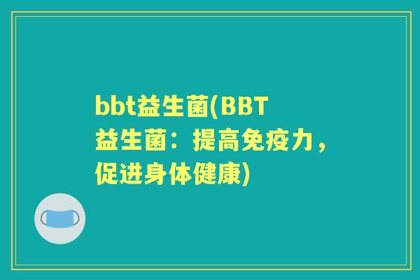 bbt益生菌(BBT益生菌:提高力,促进身体健康) bbt益生菌(BBT益生菌:提高力,促进身体健康)