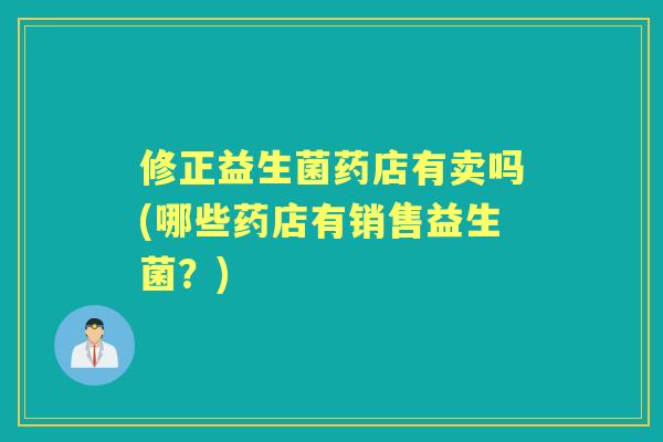 修正益生菌药店有卖吗(哪些药店有销售益生菌？)