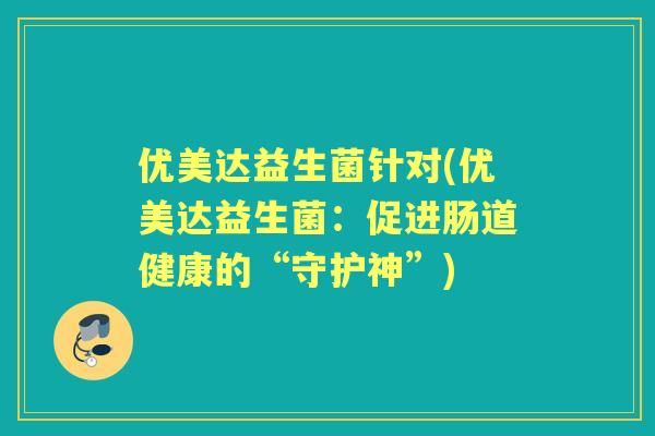 优美达益生菌针对(优美达益生菌：促进肠道健康的“守护神”)
