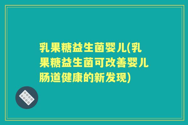 乳果糖益生菌婴儿(乳果糖益生菌可改善婴儿肠道健康的新发现) 乳果糖益生菌婴儿(乳果糖益生菌可改善婴儿肠道健康的新发现)