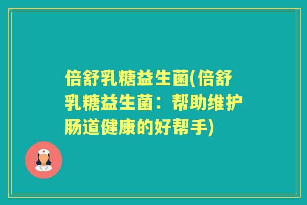 倍舒乳糖益生菌(倍舒乳糖益生菌:帮助维护肠道健康的好帮手) 倍舒乳糖益生菌(倍舒乳糖益生菌:帮助维护肠道健康的好帮手)