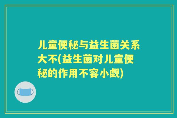 儿童与益生菌关系大不(益生菌对儿童的作用不容小觑) 儿童与益生菌关系大不(益生菌对儿童的作用不容小觑)