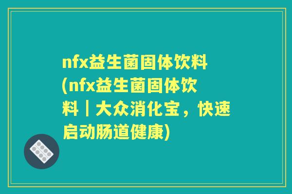 nfx益生菌固体饮料(nfx益生菌固体饮料|大众消化宝,快速启动肠道健康) nfx益生菌固体饮料(nfx益生菌固体饮料|大众消化宝,快速启动肠道健康)