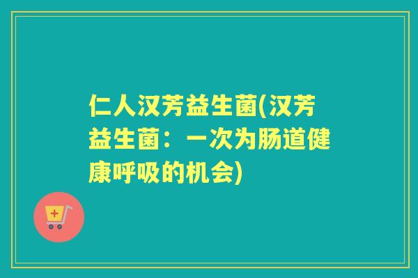 仁人汉芳益生菌(汉芳益生菌:一次为肠道健康的机会) 仁人汉芳益生菌(汉芳益生菌:一次为肠道健康的机会)