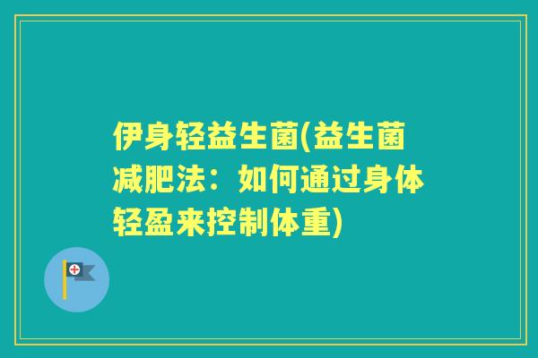 伊身轻益生菌(益生菌法:如何通过身体轻盈来控制体重) 伊身轻益生菌(益生菌法:如何通过身体轻盈来控制体重)