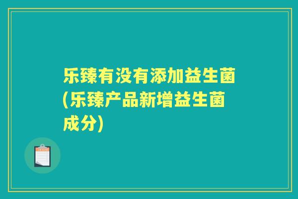 乐臻有没有添加益生菌(乐臻产品新增益生菌成分)