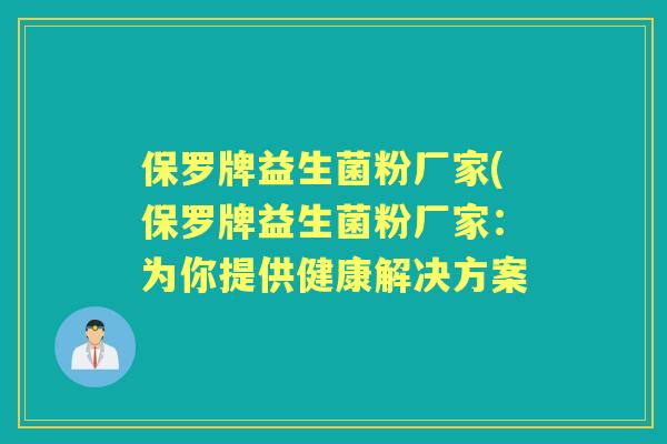 保罗牌益生菌粉厂家(保罗牌益生菌粉厂家：为你提供健康解决方案