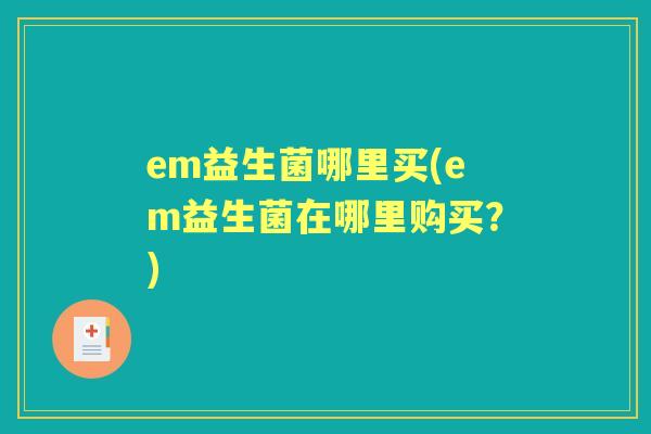 em益生菌哪里买(em益生菌在哪里购买?) em益生菌哪里买(em益生菌在哪里购买?)