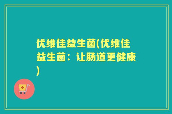 优维佳益生菌(优维佳益生菌:让肠道更健康) 优维佳益生菌(优维佳益生菌:让肠道更健康)