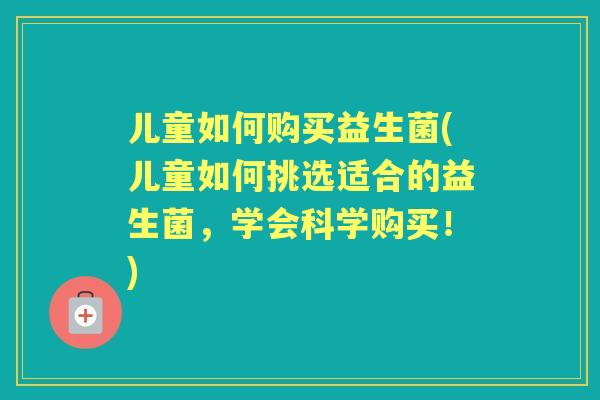 儿童如何购买益生菌(儿童如何挑选适合的益生菌,学会科学购买!) 儿童如何购买益生菌(儿童如何挑选适合的益生菌,学会科学购买!)