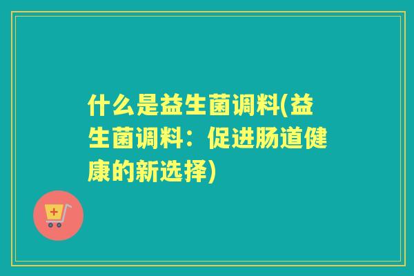 什么是益生菌调料(益生菌调料：促进肠道健康的新选择)