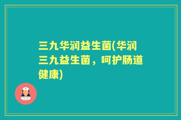 三九华润益生菌(华润三九益生菌,呵护肠道健康) 三九华润益生菌(华润三九益生菌,呵护肠道健康)