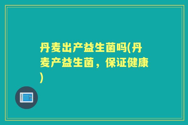 丹麦出产益生菌吗(丹麦产益生菌,保证健康) 丹麦出产益生菌吗(丹麦产益生菌,保证健康)