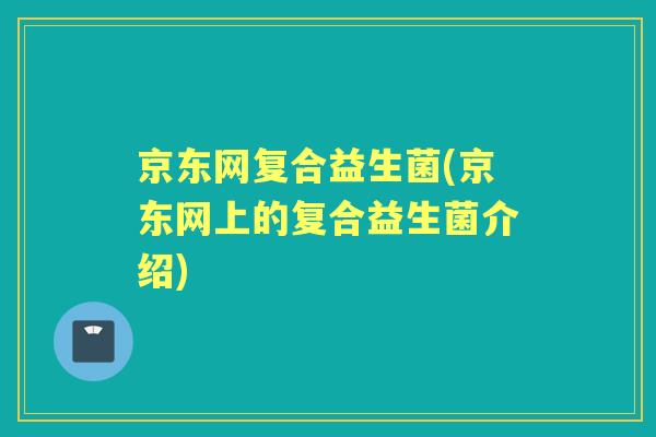 京东网复合益生菌(京东网上的复合益生菌介绍)