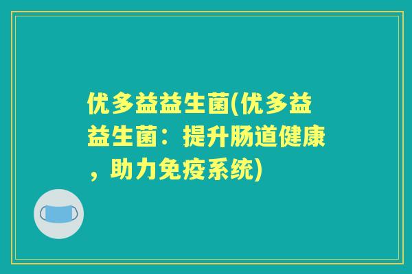 优多益益生菌(优多益益生菌:提升肠道健康,助力系统) 优多益益生菌(优多益益生菌:提升肠道健康,助力系统)