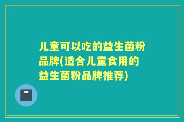 儿童可以吃的益生菌粉品牌(适合儿童食用的益生菌粉品牌推荐) 儿童可以吃的益生菌粉品牌(适合儿童食用的益生菌粉品牌推荐)