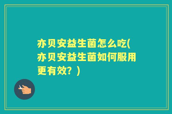 亦贝安益生菌怎么吃(亦贝安益生菌如何服用更有效?) 亦贝安益生菌怎么吃(亦贝安益生菌如何服用更有效?)