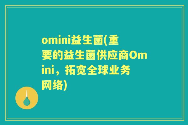 omini益生菌(重要的益生菌供应商Omini，拓宽全球业务网络)