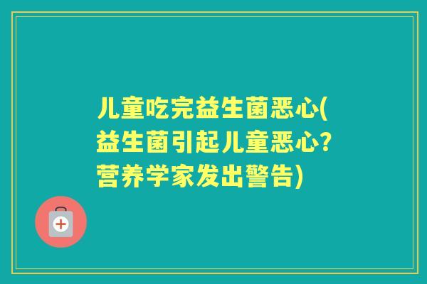 儿童吃完益生菌恶心(益生菌引起儿童恶心?营养学家发出警告) 儿童吃完益生菌恶心(益生菌引起儿童恶心?营养学家发出警告)
