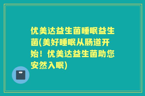优美达益生菌益生菌(美好从肠道开始!优美达益生菌助您安然入眠) 优美达益生菌益生菌(美好从肠道开始!优美达益生菌助您安然入眠)