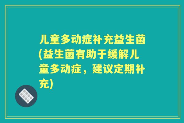 儿童多动症补充益生菌(益生菌有助于缓解儿童多动症,建议定期补充) 儿童多动症补充益生菌(益生菌有助于缓解儿童多动症,建议定期补充)