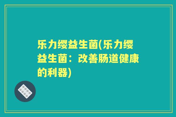 乐力缨益生菌(乐力缨益生菌:改善肠道健康的利器) 乐力缨益生菌(乐力缨益生菌:改善肠道健康的利器)