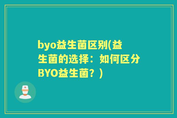 byo益生菌区别(益生菌的选择:如何区分BYO益生菌?) byo益生菌区别(益生菌的选择:如何区分BYO益生菌?)