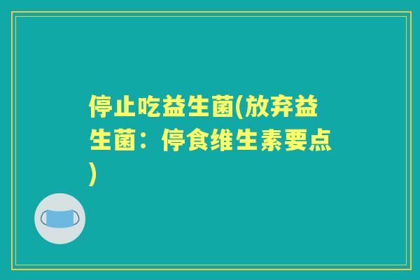 停止吃益生菌(放弃益生菌:停食维生素要点) 停止吃益生菌(放弃益生菌:停食维生素要点)