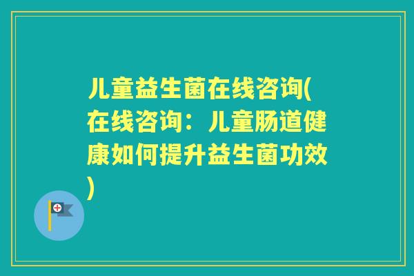 儿童益生菌在线咨询(在线咨询:儿童肠道健康如何提升益生菌功效) 儿童益生菌在线咨询(在线咨询:儿童肠道健康如何提升益生菌功效)