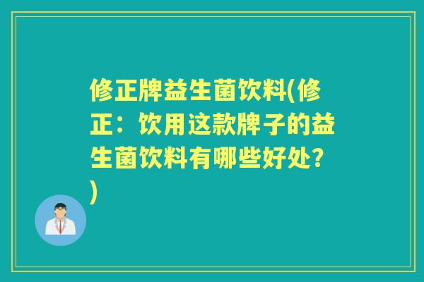 修正牌益生菌饮料(修正:饮用这款牌子的益生菌饮料有哪些好处?) 修正牌益生菌饮料(修正:饮用这款牌子的益生菌饮料有哪些好处?)